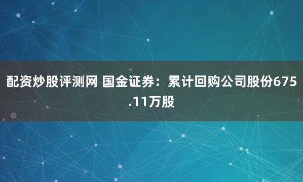 配资炒股评测网 国金证券：累计回购公司股份675.11万股