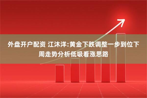 外盘开户配资 江沐洋:黄金下跌调整一步到位下周走势分析低吸看涨思路