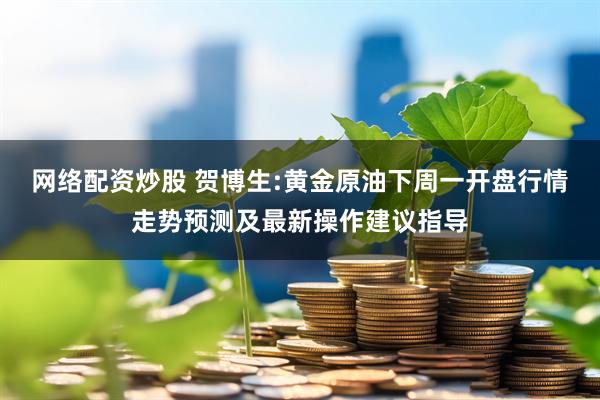 网络配资炒股 贺博生:黄金原油下周一开盘行情走势预测及最新操作建议指导