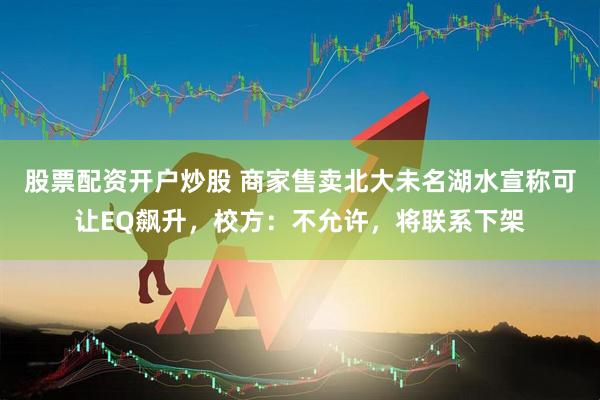 股票配资开户炒股 商家售卖北大未名湖水宣称可让EQ飙升，校方：不允许，将联系下架