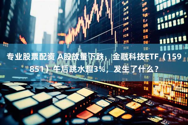 专业股票配资 A股放量下跌，金融科技ETF（159851）午后跳水超3%，发生了什么？