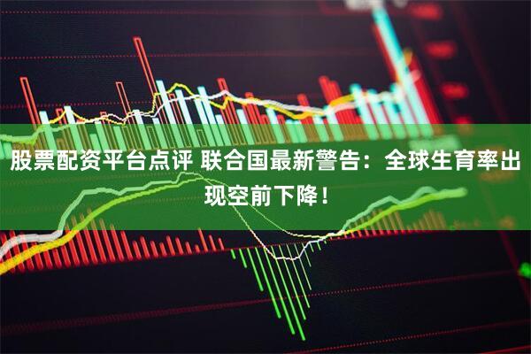 股票配资平台点评 联合国最新警告：全球生育率出现空前下降！