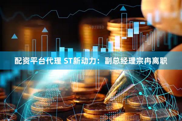 配资平台代理 ST新动力：副总经理宗冉离职