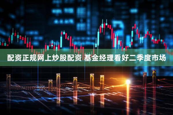 配资正规网上炒股配资 基金经理看好二季度市场