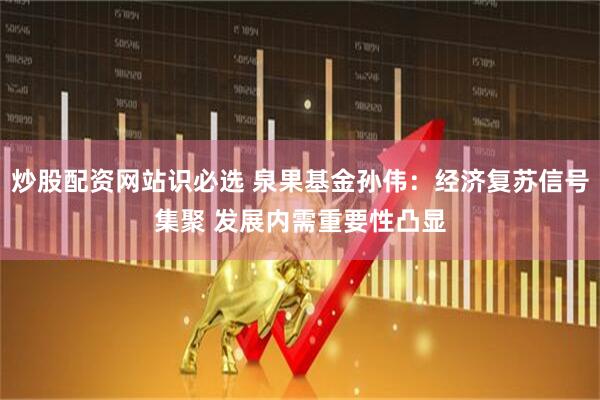 炒股配资网站识必选 泉果基金孙伟：经济复苏信号集聚 发展内需重要性凸显