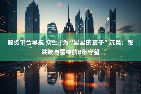 配资平台导航 众生 | 为“星星的孩子”筑巢：张洪波与星神的8年守望