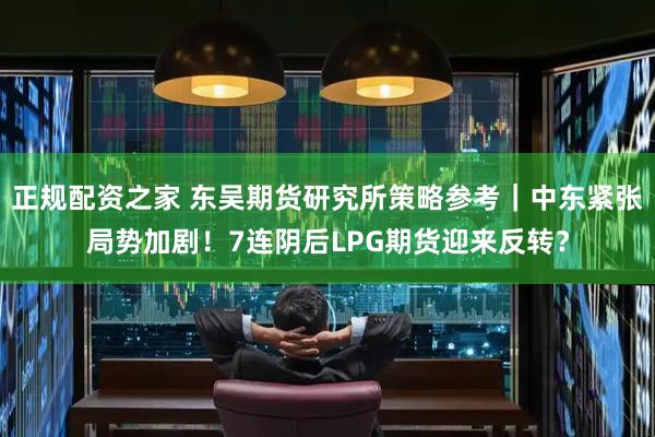正规配资之家 东吴期货研究所策略参考｜中东紧张局势加剧！7连阴后LPG期货迎来反转？
