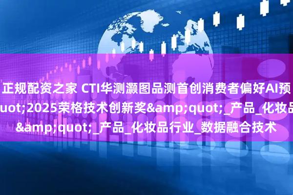 正规配资之家 CTI华测灏图品测首创消费者偏好AI预测模型斩获&quot;2025荣格技术创新奖&quot;_产品_化妆品行业_数据融合技术