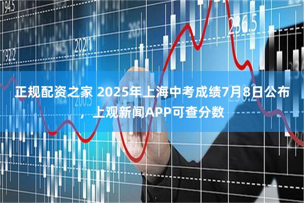 正规配资之家 2025年上海中考成绩7月8日公布，上观新闻APP可查分数