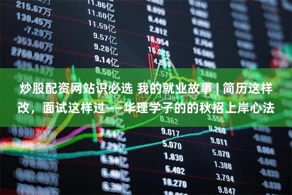 炒股配资网站识必选 我的就业故事 | 简历这样改，面试这样过——华理学子的的秋招上岸心法