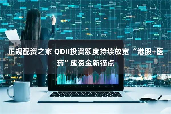 正规配资之家 QDII投资额度持续放宽 “港股+医药”成资金新锚点