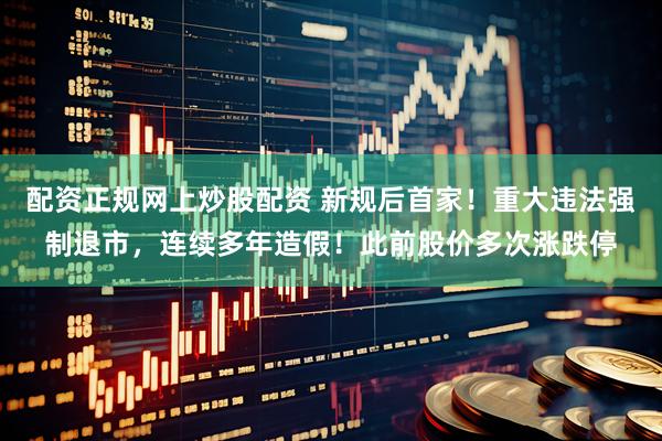 配资正规网上炒股配资 新规后首家！重大违法强制退市，连续多年造假！此前股价多次涨跌停