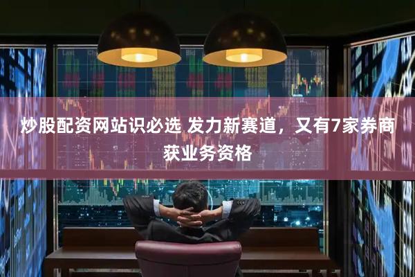 炒股配资网站识必选 发力新赛道，又有7家券商获业务资格