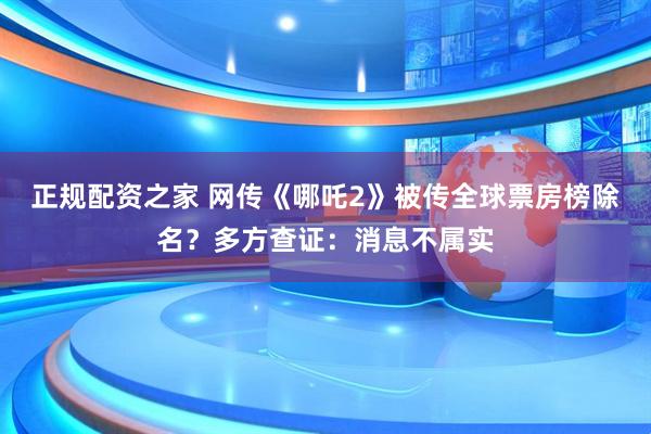 正规配资之家 网传《哪吒2》被传全球票房榜除名？多方查证：消息不属实