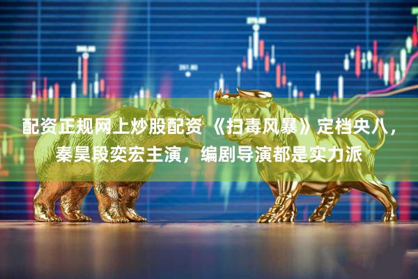 配资正规网上炒股配资 《扫毒风暴》定档央八，秦昊段奕宏主演，编剧导演都是实力派