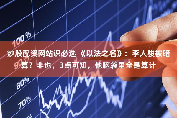 炒股配资网站识必选 《以法之名》：李人骏被暗算？非也，3点可知，他脑袋里全是算计
