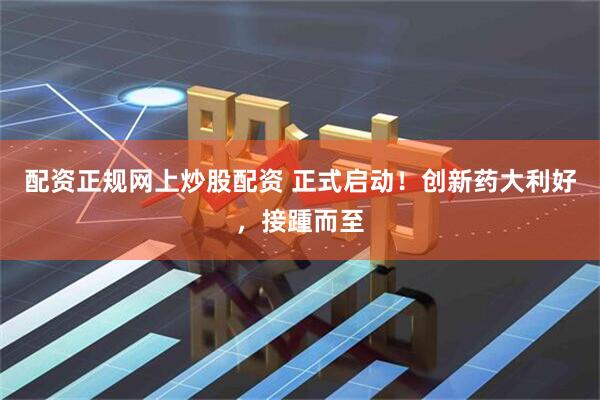 配资正规网上炒股配资 正式启动！创新药大利好，接踵而至