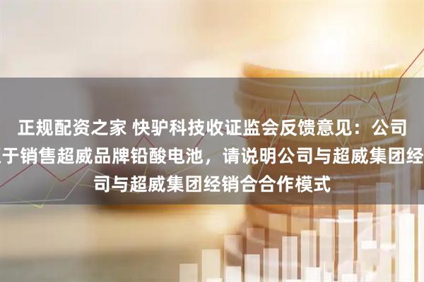 正规配资之家 快驴科技收证监会反馈意见：公司主要收入来源于销售超威品牌铅酸电池，请说明公司与超威集团经销合合作模式