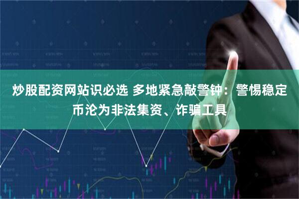 炒股配资网站识必选 多地紧急敲警钟：警惕稳定币沦为非法集资、诈骗工具