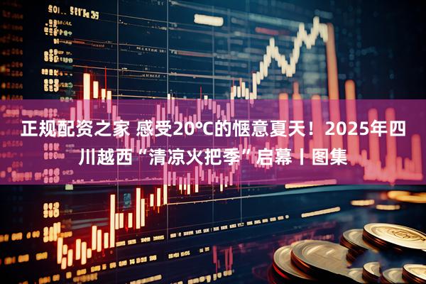 正规配资之家 感受20℃的惬意夏天！2025年四川越西“清凉火把季”启幕丨图集
