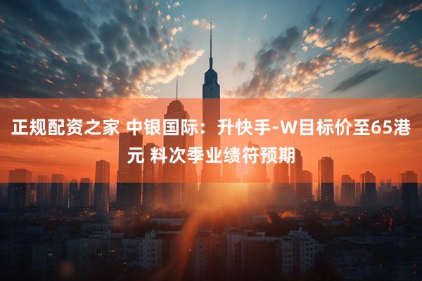 正规配资之家 中银国际：升快手-W目标价至65港元 料次季业绩符预期