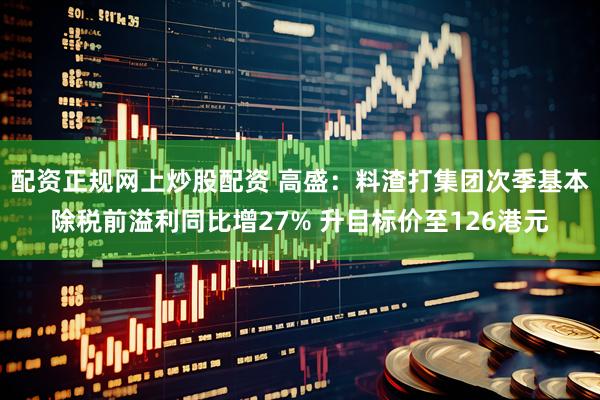 配资正规网上炒股配资 高盛：料渣打集团次季基本除税前溢利同比增27% 升目标价至126港元