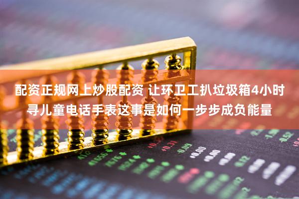 配资正规网上炒股配资 让环卫工扒垃圾箱4小时寻儿童电话手表这事是如何一步步成负能量