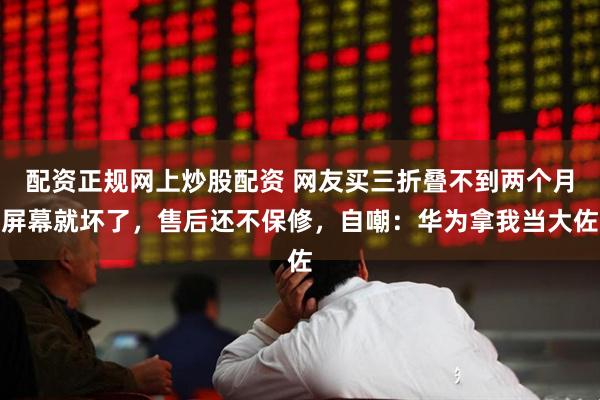 配资正规网上炒股配资 网友买三折叠不到两个月屏幕就坏了，售后还不保修，自嘲：华为拿我当大佐