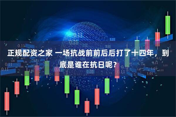 正规配资之家 一场抗战前前后后打了十四年，到底是谁在抗日呢？