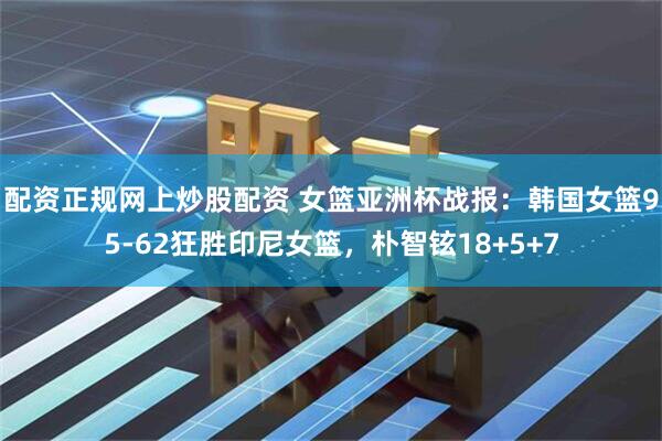 配资正规网上炒股配资 女篮亚洲杯战报：韩国女篮95-62狂胜印尼女篮，朴智铉18+5+7