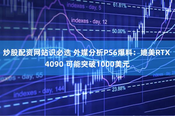 炒股配资网站识必选 外媒分析PS6爆料：媲美RTX 4090 可能突破1000美元