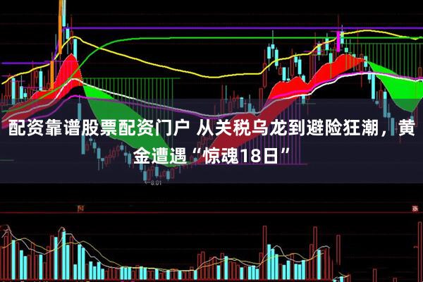 配资靠谱股票配资门户 从关税乌龙到避险狂潮，黄金遭遇“惊魂18日”