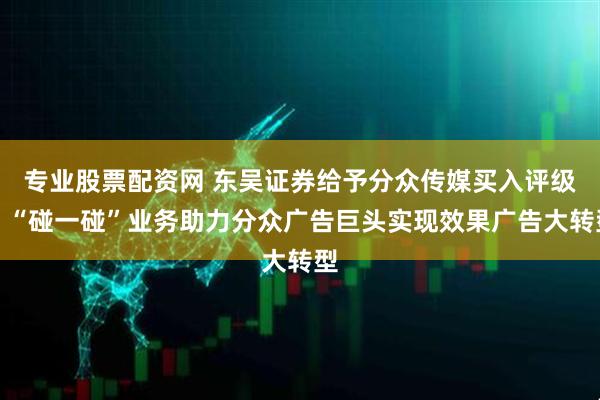 专业股票配资网 东吴证券给予分众传媒买入评级，“碰一碰”业务助力分众广告巨头实现效果广告大转型